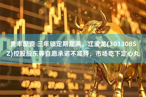 贵丰配资 三年锁定期届满，江波龙(301308SZ)控股股东等自愿承诺不减持，市场吃下定心丸
