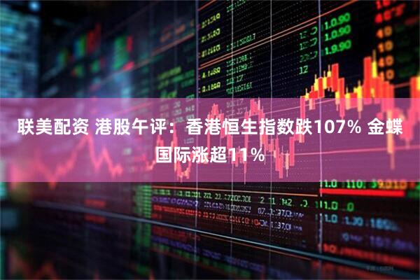 联美配资 港股午评：香港恒生指数跌107% 金蝶国际涨超11%