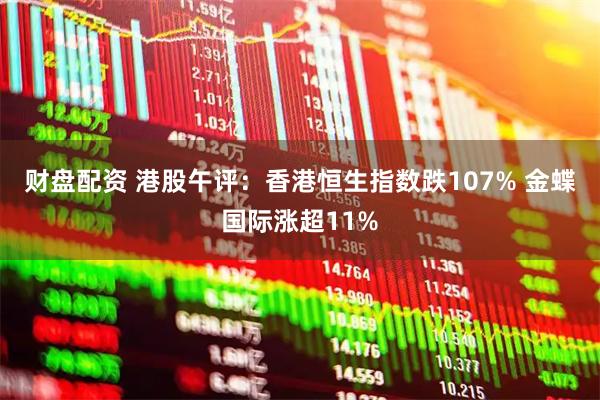 财盘配资 港股午评：香港恒生指数跌107% 金蝶国际涨超11%