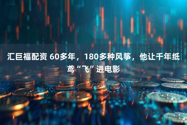 汇巨福配资 60多年，180多种风筝，他让千年纸鸢“飞”进电影