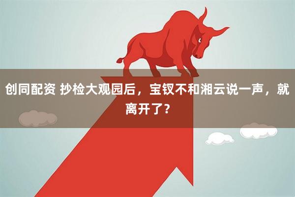 创同配资 抄检大观园后，宝钗不和湘云说一声，就离开了？