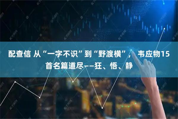 配查信 从“一字不识”到“野渡横”， 韦应物15首名篇道尽——狂、悟、静