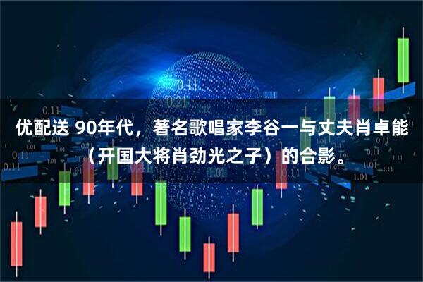 优配送 90年代，著名歌唱家李谷一与丈夫肖卓能（开国大将肖劲光之子）的合影。