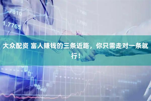 大众配资 富人赚钱的三条近路，你只需走对一条就行！