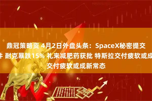 鼎冠策略资 4月2日外盘头条：SpaceX秘密提交IPO文件 耐克暴跌15% 礼来减肥药获批 特斯拉交付疲软或成新常态