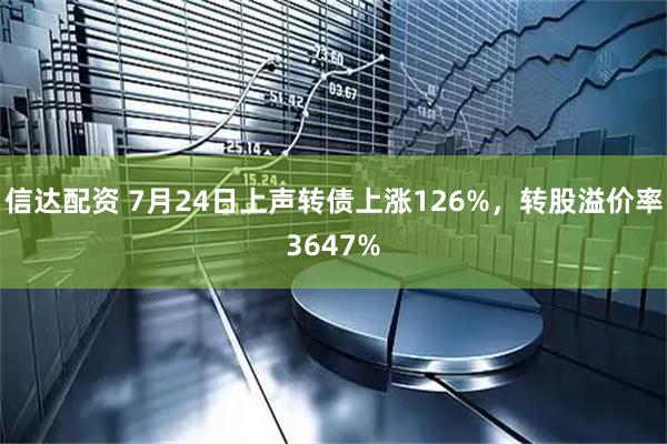 信达配资 7月24日上声转债上涨126%，转股溢价率3647%