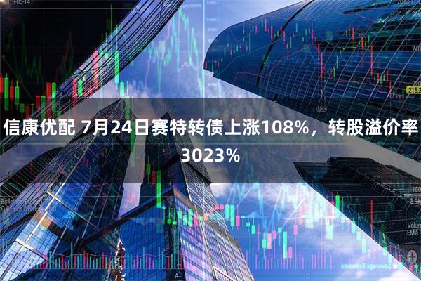 信康优配 7月24日赛特转债上涨108%，转股溢价率3023%