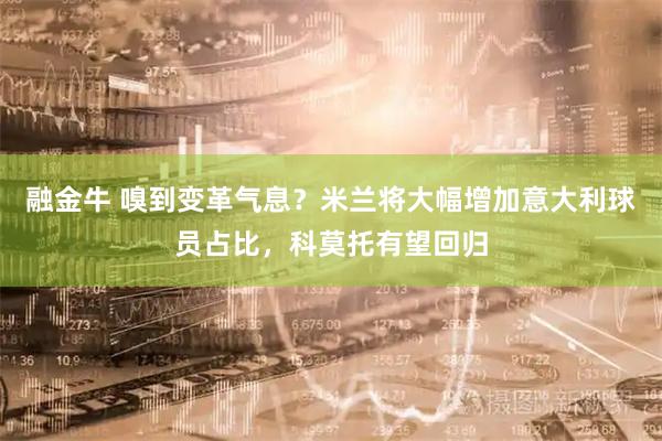 融金牛 嗅到变革气息？米兰将大幅增加意大利球员占比，科莫托有望回归